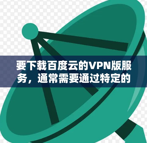 要下载百度云的VPN版服务，通常需要通过特定的软件或服务来实现。以下是几种常见的VPN版本和安装方法