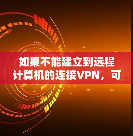 如果不能建立到远程计算机的连接VPN，可能的原因包括网络配置错误、设备问题、防火墙设置不当、虚拟机配置不正确或软件安装错误。以下是逐步解决方案