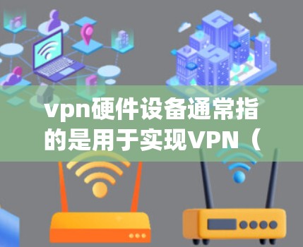 vpn硬件设备通常指的是用于实现VPN（虚拟专用网络）的硬件设备，这些设备包括路由器、交换机、防火墙等。以下是这些硬件设备的详细介绍