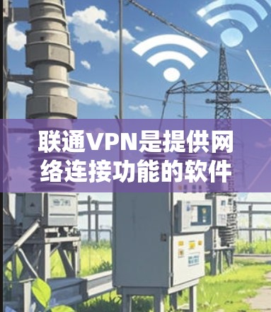 联通VPN是提供网络连接功能的软件，主要由联通公司提供。它通常用于VPN服务，通过网络连接来实现数据包的安全传输和访问。以下是一些关于联通VPN软件的常见信息和使用建议