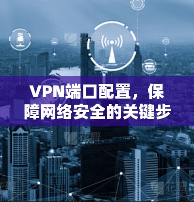 VPN端口配置，保障网络安全的关键步骤