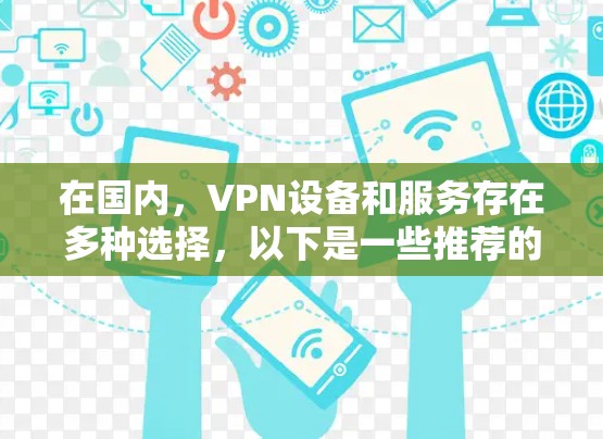 在国内，VPN设备和服务存在多种选择，以下是一些推荐的国内知名VPN设备和服务