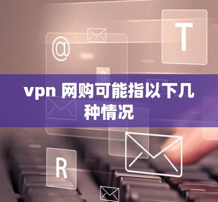vpn 网购可能指以下几种情况