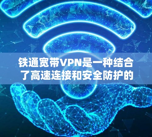 铁通宽带VPN是一种结合了高速连接和安全防护的网络解决方案，旨在为用户提供高效、安全的远程访问和数据传输服务。以下是关于其特点、使用方法及潜在问题的详细说明