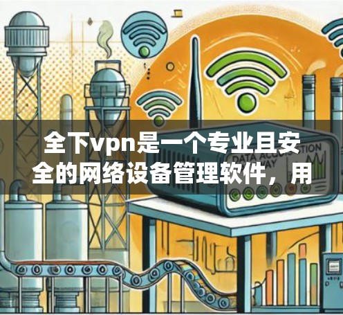 全下vpn是一个专业且安全的网络设备管理软件，用于管理网络设备、防火墙和安全软件。以下是一步步的下载和使用指导