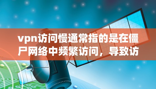 vpn访问慢通常指的是在僵尸网络中频繁访问，导致访问延迟或响应变慢。以下是一些可能的原因和解决方案