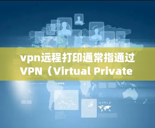 vpn远程打印通常指通过VPN(Virtual Private Network,VPN)环境进行远程文件打印。以下是一些常见问题和解决方法 vpn远程打印通常指通过VPN(Virtual Private Network,VPN)环境进行远程文件打印。以下是一些常见问题和解决方法