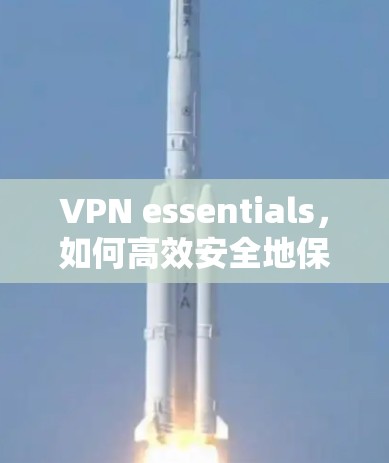 VPN essentials，如何高效安全地保护你的网络？