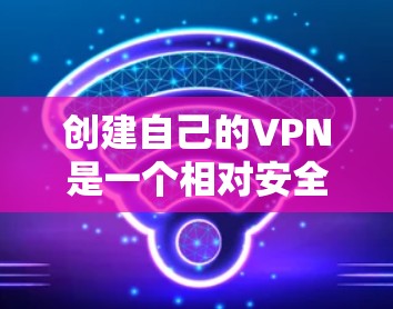 创建自己的VPN是一个相对安全但需要谨慎的过程。以下是一个清晰的步骤指南，帮助你有效地创建和使用VPN