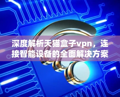 深度解析天猫盒子vpn，连接智能设备的全面解决方案