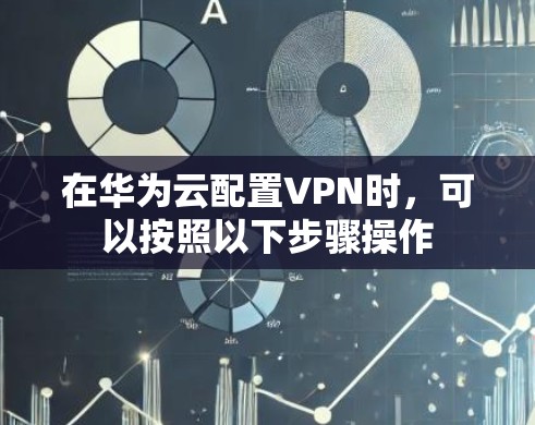 在华为云配置VPN时，可以按照以下步骤操作