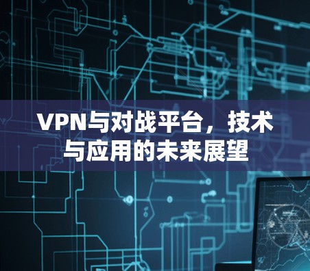 VPN与对战平台，技术与应用的未来展望