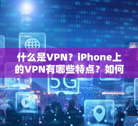 什么是VPN？iPhone上的VPN有哪些特点？如何选择一个安全可靠的VPN？
