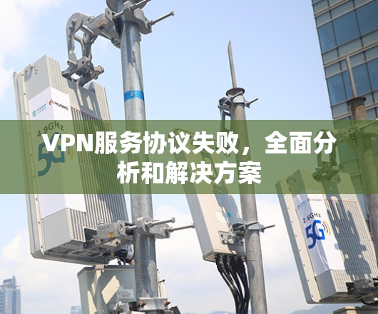 VPN服务协议失败，全面分析和解决方案