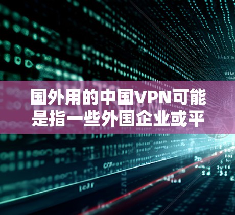国外用的中国VPN可能是指一些外国企业或平台在使用中国企业的VPN服务时的疑问或误解。中国有多个著名的VPN公司，这些公司通常基于中国的技术优势和法律法规进行运营。以下是一些可能的相关信息