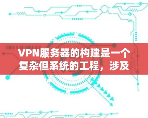 VPN服务器的构建是一个复杂但系统的工程，涉及硬件、软件、网络配置和安全措施的整合。以下是一个逐步的指南，帮助您构建一个VPN服务器