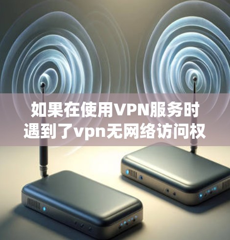 如果在使用VPN服务时遇到了vpn无网络访问权限的问题，通常是因为VPN服务器被封禁或者被其他设备控制。以下是可能的解决方法