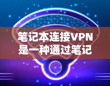 笔记本连接VPN是一种通过笔记本电脑实现远程网络连接的加密通信服务，主要用途包括远程协作、远程办公、远程学习、娱乐娱乐等。以下是对笔记本连接VPN的详细分析和总结