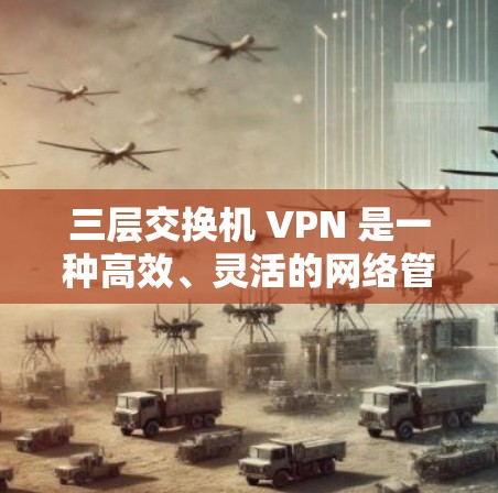 三层交换机 VPN 是一种高效、灵活的网络管理工具，广泛应用于多个子网的网络管理。以下是对其结构、功能、应用场景和使用的步骤的详细说明