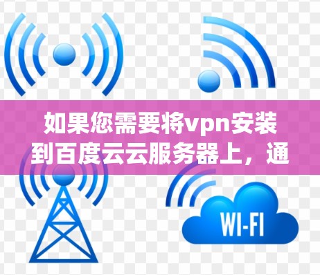 如果您需要将vpn安装到百度云云服务器上，通常会使用一些基于云服务器的VPN软件。以下是一些常见的VPN安装包和安装步骤，您可以参考以下几种常见软件