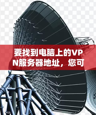 要找到电脑上的VPN服务器地址，您可以按照以下步骤操作