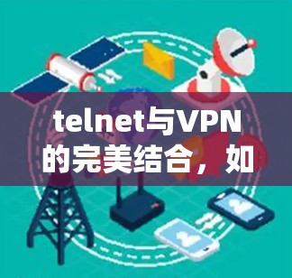 telnet与VPN的完美结合，如何高效安全地连接远程设备