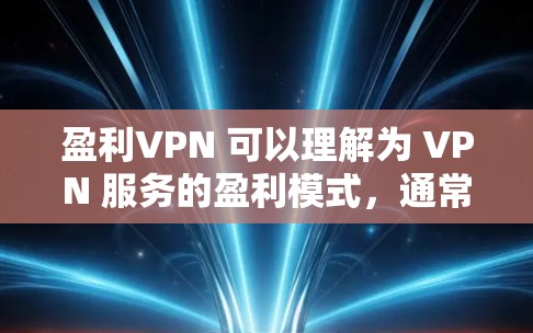 盈利VPN 可以理解为 VPN 服务的盈利模式，通常指 VPN 服务提供免费或低收费的连接，同时提供一定的收入来源。以下是几种常见的 VPN 服务及其盈利模式