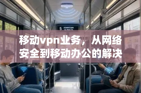 移动vpn业务，从网络安全到移动办公的解决方案