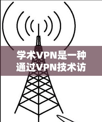 学术VPN是一种通过VPN技术访问学术资源的手段，旨在保护个人隐私和安全。以下是对学术VPN的详细说明