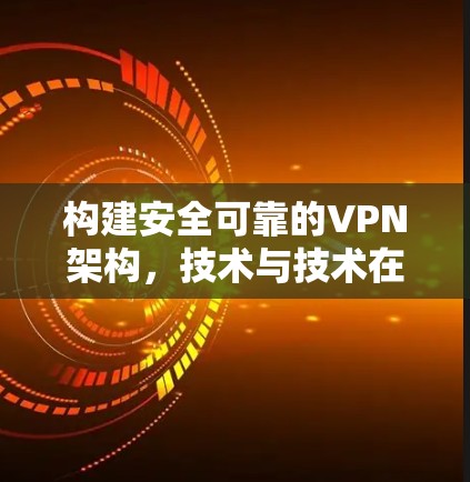 构建安全可靠的VPN架构，技术与技术在可信度与可扩展性中的作用