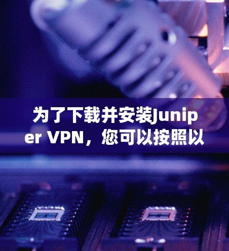 为了下载并安装Juniper VPN,您可以按照以下步骤进行操作 为了下载并安装Juniper VPN,您可以按照以下步骤进行操作