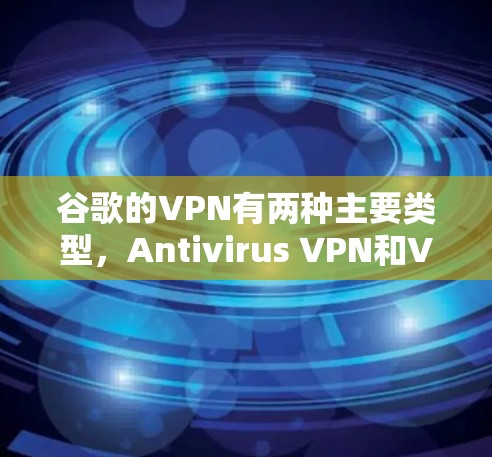 谷歌的VPN有两种主要类型，Antivirus VPN和VPN 养生 系列，各自在功能、安全性、目标用户和价格等方面有所不同。以下是它们的详细比较