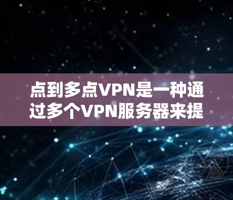 点到多点VPN是一种通过多个VPN服务器来提供安全VPN的网络连接方式，每个用户都连接到多个服务器，从而提供更高的冗余性和安全性。以下是关于点到多点VPN的详细说明