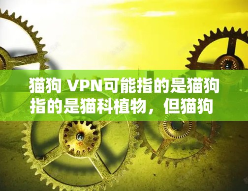 猫狗 VPN可能指的是猫狗指的是猫科植物，但猫狗 VPN通常指的是猫狗指的是猫狗，而VPN指的是虚拟网络连接或虚拟网络服务。这可能是一个拼写错误，或者是猫狗指的是猫狗的某个品牌或服务