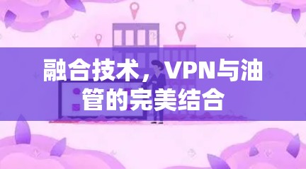 融合技术,VPN与油管的完美结合 融合技术,VPN与油管的完美结合