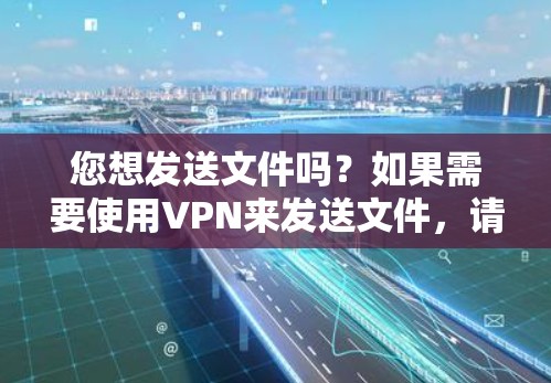 您想发送文件吗？如果需要使用VPN来发送文件，请按照以下步骤操作