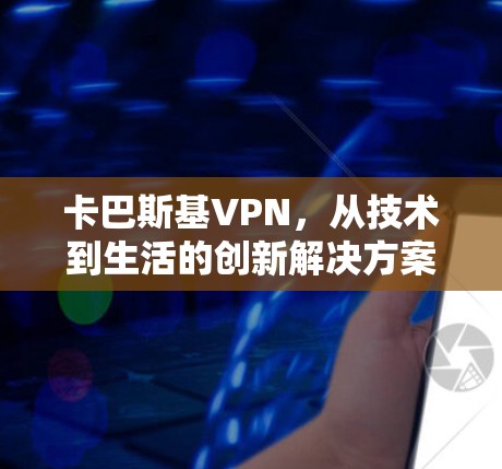卡巴斯基VPN,从技术到生活的创新解决方案 卡巴斯基VPN,从技术到生活的创新解决方案