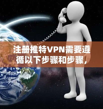 注册推特VPN需要遵循以下步骤和步骤，确保安全连接到外部网络