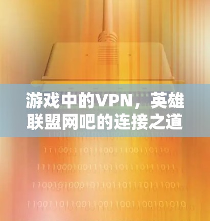 游戏中的VPN,英雄联盟网吧的连接之道 游戏中的VPN,英雄联盟网吧的连接之道