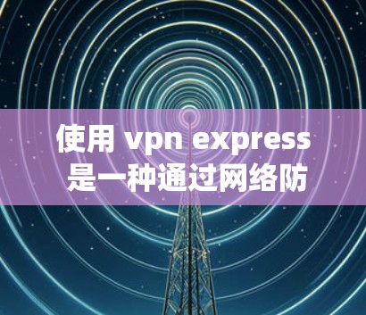 使用 vpn express 是一种通过网络防火墙来管理 VPN 连接的技术，主要用于连接到内网的VPN服务器，如 DAN。以下是使用 vpn express 的步骤