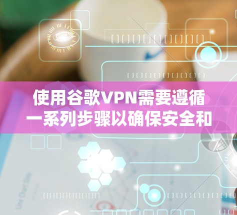 使用谷歌VPN需要遵循一系列步骤以确保安全和高效。以下是一个清晰的指南，帮助您逐步使用谷歌VPN