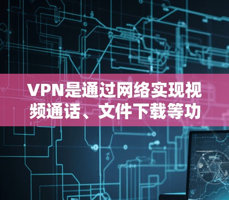 VPN是通过网络实现视频通话、文件下载等功能的软件，帮助用户访问国外网站或视频内容，同时保持隐私。以下是关于VPN的详细分析