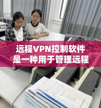 远程VPN控制软件是一种用于管理远程VPN设置和控制的软件，旨在帮助用户配置和管理VPN的防火墙、端口和端口控制功能。以下是该软件的主要功能和结构