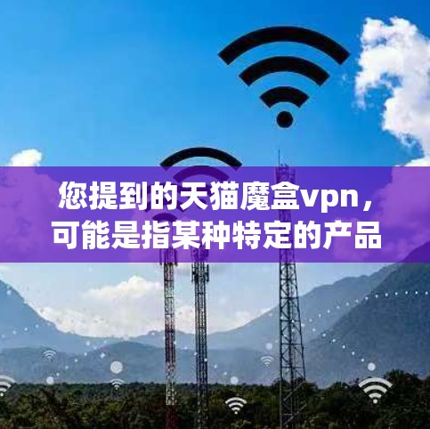 您提到的天猫魔盒vpn,可能是指某种特定的产品或服务。由于魔盒通常是指一种隐藏的产品或服务,而vpn(VPN)是虚拟网络服务,两者结合可能指的是某种隐藏的VPN产品或服务 您提到的天猫魔盒vpn,可能是指某种特定的产品或服务。由于魔盒通常是指一种隐藏的产品或服务,而vpn(VPN)是虚拟网络服务,两者结合可能指的是某种隐藏的VPN产品或服务
