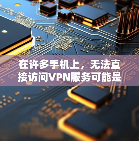 在许多手机上，无法直接访问VPN服务可能是因为多种原因。以下是一些建议和步骤，帮助你解决这个问题