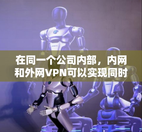在同一个公司内部，内网和外网VPN可以实现同时使用。这通常涉及到内网的内网VPN和外网的外网VPN。以下是一些可能的配置方法