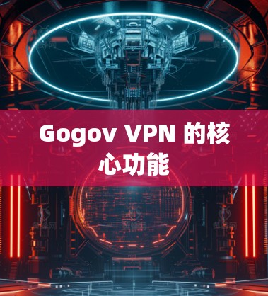 Gogov VPN 的核心功能 Gogov VPN 的核心功能