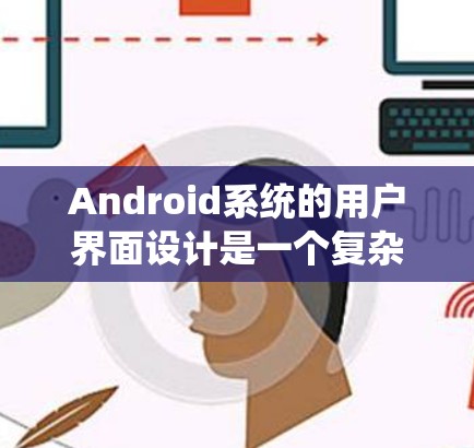 Android系统的用户界面设计是一个复杂但重要的部分，它需要考虑多个因素来确保应用高效、易用和稳定。以下是关于Android系统用户界面设计的关键点