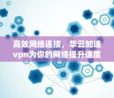 高效网络连接,华云加速vpn为你的网络提升速度 高效网络连接,华云加速vpn为你的网络提升速度