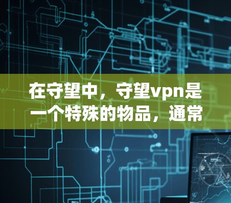 在守望中，守望vpn是一个特殊的物品，通常用于护盾或减少他人攻击的伤害。以下是关于守望vpn的详细信息